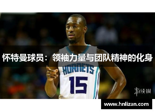 怀特曼球员：领袖力量与团队精神的化身