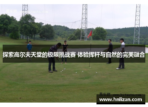 探索高尔夫天堂的极限挑战赛 体验挥杆与自然的完美融合