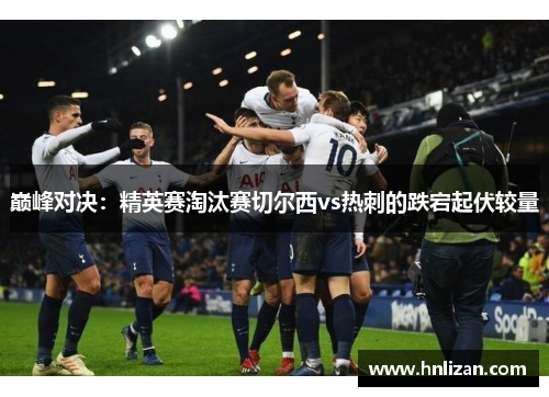 巅峰对决：精英赛淘汰赛切尔西vs热刺的跌宕起伏较量