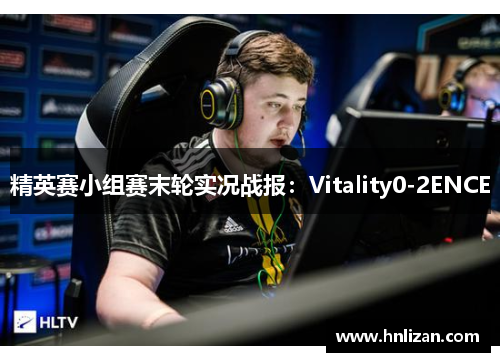 精英赛小组赛末轮实况战报：Vitality0-2ENCE