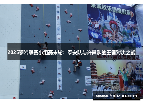 2025攀岩联赛小组赛末轮：泰安队与许昌队的王者对决之战