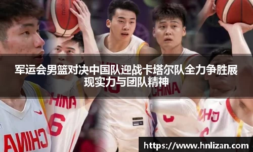 军运会男篮对决中国队迎战卡塔尔队全力争胜展现实力与团队精神