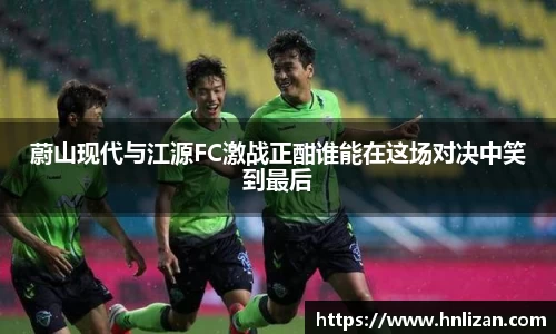 蔚山现代与江源FC激战正酣谁能在这场对决中笑到最后