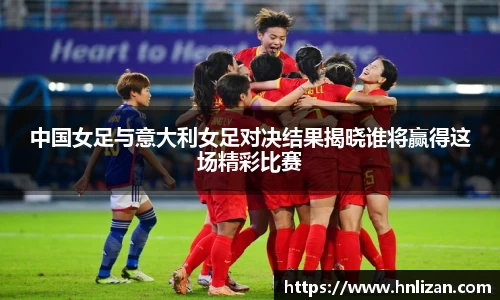 中国女足与意大利女足对决结果揭晓谁将赢得这场精彩比赛